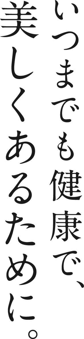 いつまでも健康で、美しくあるために。