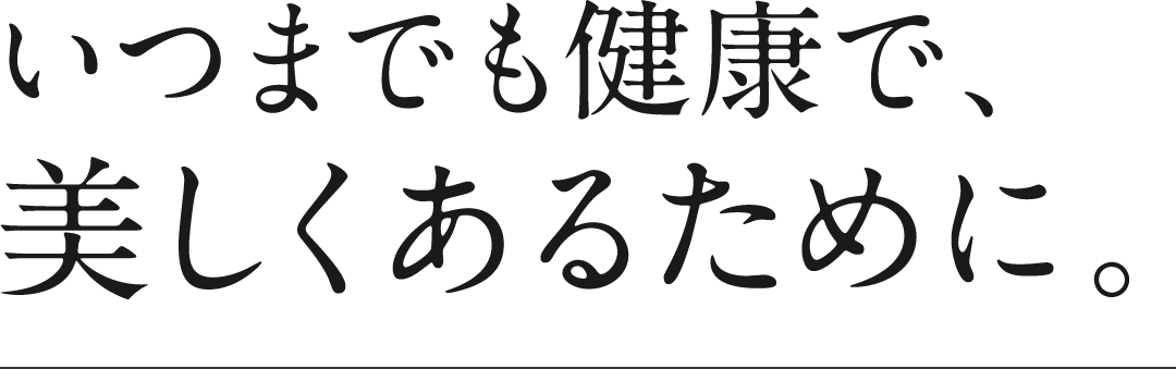いつまでも健康で、美しくあるために。