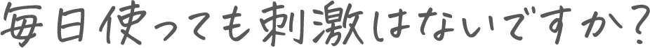 毎日使っても刺激はないですか?