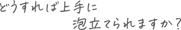 どうすれば上手に泡立てられますか?