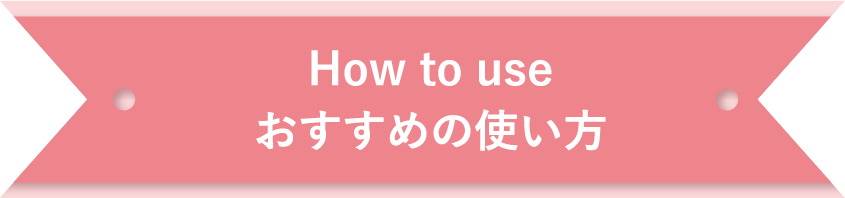 How to use ｜ おすすめの使い方