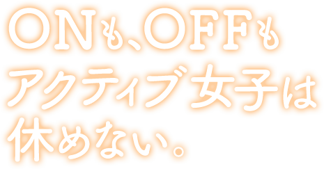 ONとOFFもアクティブ女子は休めない