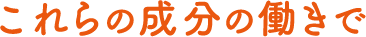 これらの成分の働きで 