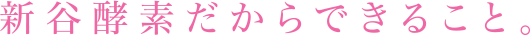 新谷酵素だからできること。