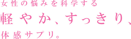 女性の悩みを科学する 軽やか、すっきり、体感サプリ。