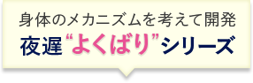 身体のメカニズムを考えて開発 夜遅“よくばり”シリーズ