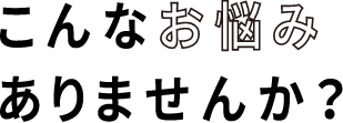 こんなお悩みありませんか？