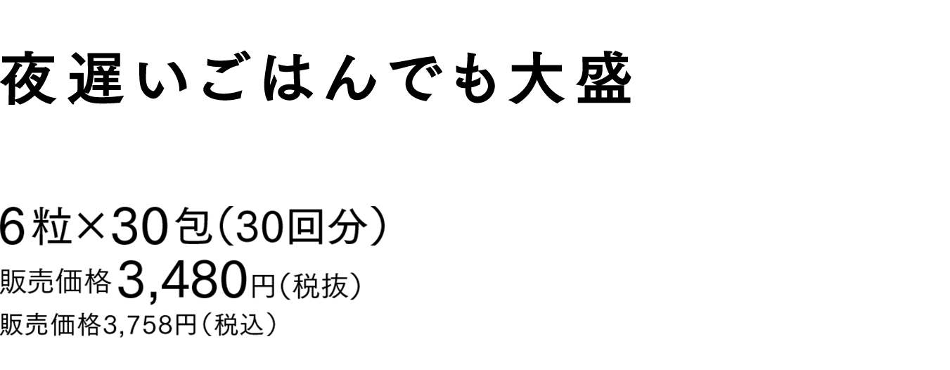 夜遅いごはんでも大盛 6粒×30包（30回分） 販売価格 3,480円（税抜） 販売価格 3,758円（税込）