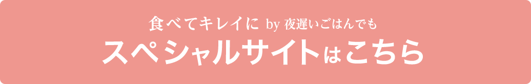 食べてキレイに by 夜遅いごはんでも スペシャルサイトはこちら