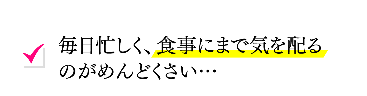 毎日忙しく、食事にまで気を配るのがめんどくさい…