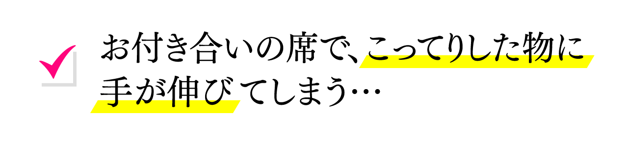 お付き合いの席で、こってりした物に手が伸びてしまう…