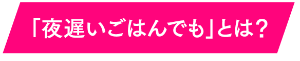 「夜遅いごはんでも」とは？