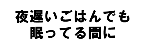 夜遅いごはんでも 眠ってる間に