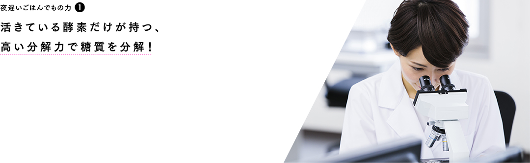 夜遅いごはんでもの力❶ 活きている酵素だけが持つ、高い分解力で糖質を分解！