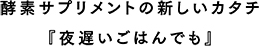 酵素サプリメントの新しいカタチ『夜遅いごはんでも』