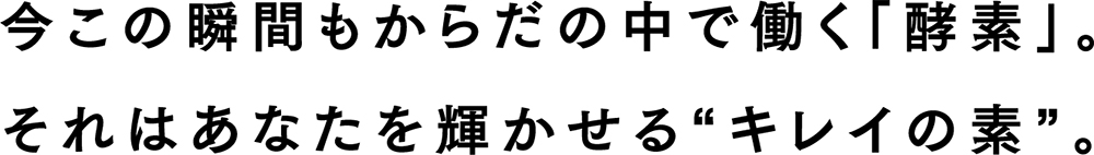 今この瞬間もからだの中で働く「酵素」。それはあなたを輝かせるキレイの素。