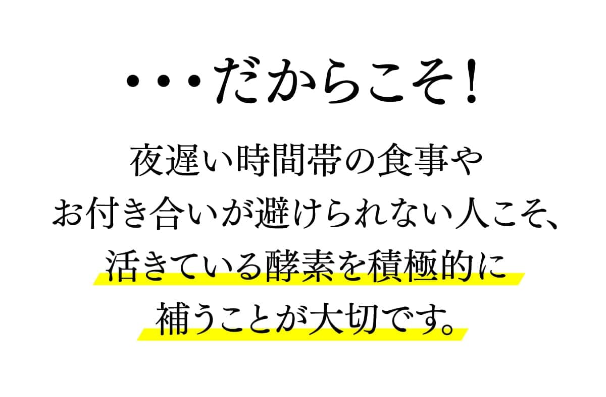 夜遅い時間帯の食事やお付き合いが避けられない人こそ、活きている酵素を積極的に補うことが大切です。