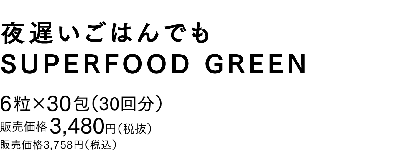 夜遅いごはんでも SUPERFOOD GREEN 6粒×30包（30回分） 販売価格 3,480円（税抜） 販売価格3,758円（税込）