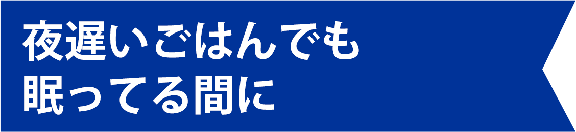夜遅いごはんでも 眠ってる間に